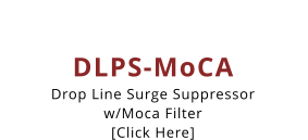 DLPS-MoCA Drop Line Surge Suppressor w/Moca Filter [Click Here]